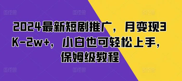 2024最新短剧推广，月变现3K-2w+，小白也可轻松上手，保姆级教程-副业网