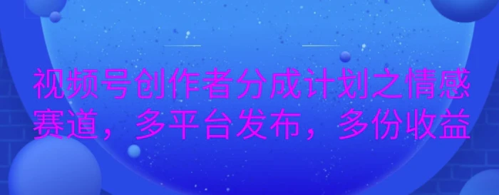 详解视频号创作者分成项目之情感赛道，暴力起号，可同步多平台-副业网