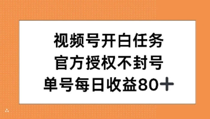 视频号开白任务，官方授权不封号，单号每天稳定收益80+-副业网