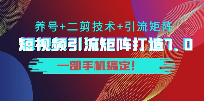 短视频引流矩阵打造7.0，养号+二剪技术+引流矩阵 一部手机搞定！-副业网