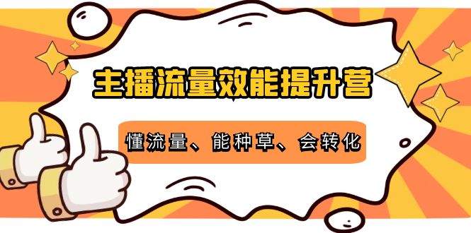 主播流量效能提升营：懂流量、能种草、会转化，清晰明确方法规则-副业网