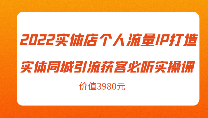 2022实体店个人流量IP打造实体同城引流获客必听实操课，61节完整版（价值3980元）-副业网