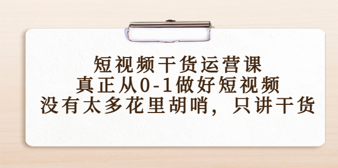 短视频干货运营课，真正从0-1做好短视频，没有太多花里胡哨，只讲干货-副业网
