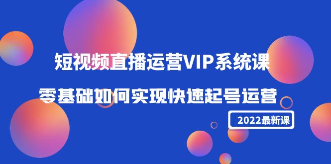 2022短视频直播运营VIP系统课：零基础如何实现快速起号运营（价值2999元）-副业网