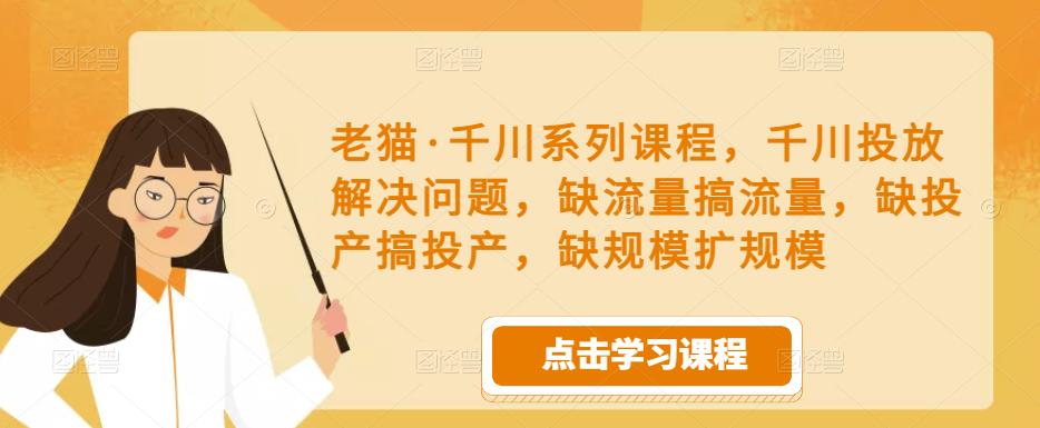 老猫·千川系列课程，千川投放解决问题，缺流量搞流量，缺投产搞投产，缺规模扩规模-副业网
