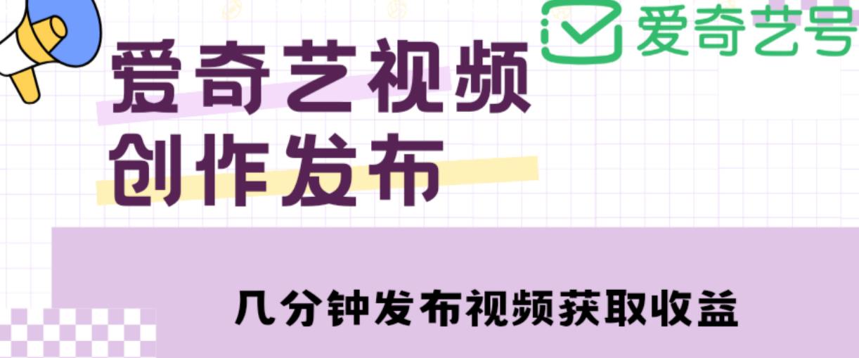 爱奇艺号视频发布，每天只需花几分钟即可发布视频，简单操作收入过万【教程+涨粉攻略】-副业库