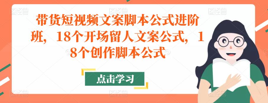 带货短视频文案脚本公式进阶班，18个开场留人文案公式，18个创作脚本公式-副业库