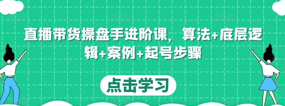 直播带货操盘手进阶课，算法+底层逻辑+案例+起号步骤-副业库