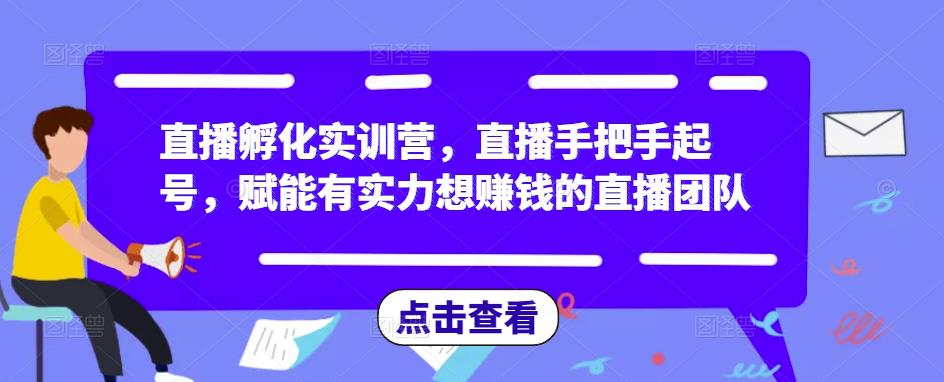 直播孵化实训营，直播手把手起号，赋能有实力想赚钱的直播团队-副业网