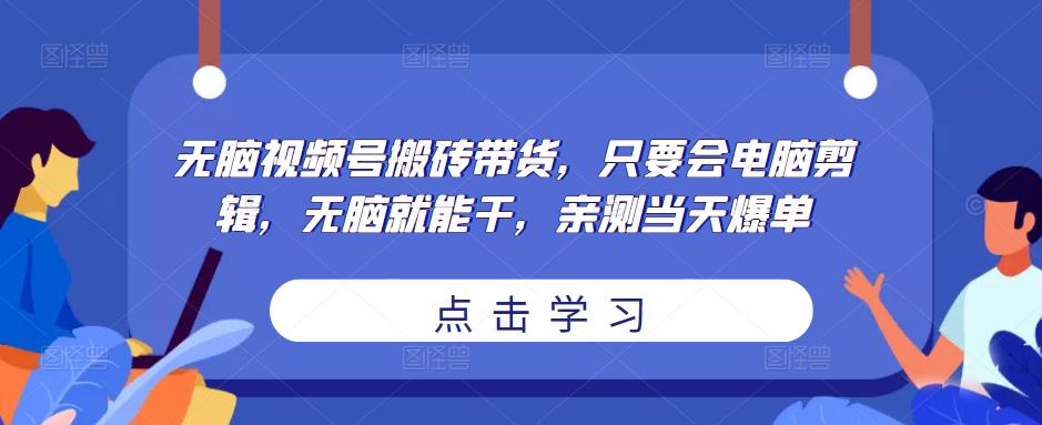 无脑视频号搬砖带货，只要会电脑剪辑，无脑就能干，亲测当天爆单-副业网