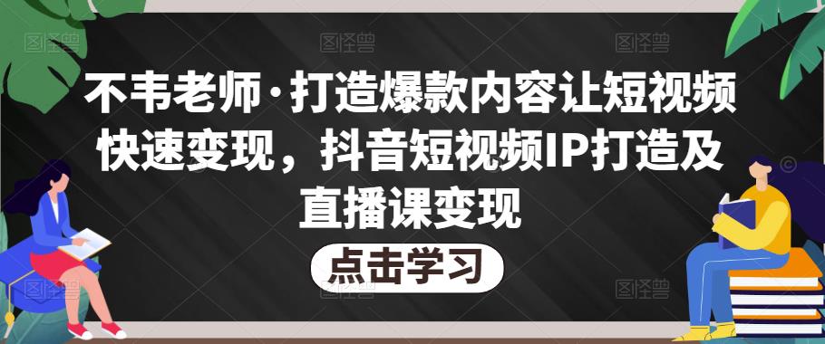 不韦老师·打造爆款内容让短视频快速变现，抖音短视频IP打造及直播课变现-副业库