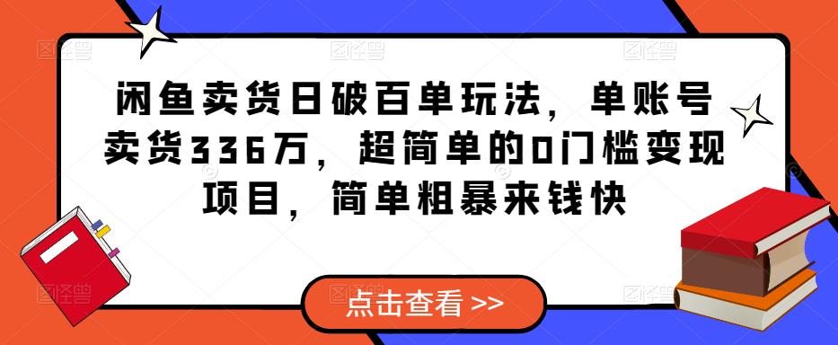 闲鱼卖货日破百单玩法，单账号卖货336万，超简单的0门槛变现项目，简单粗暴来钱快-副业库