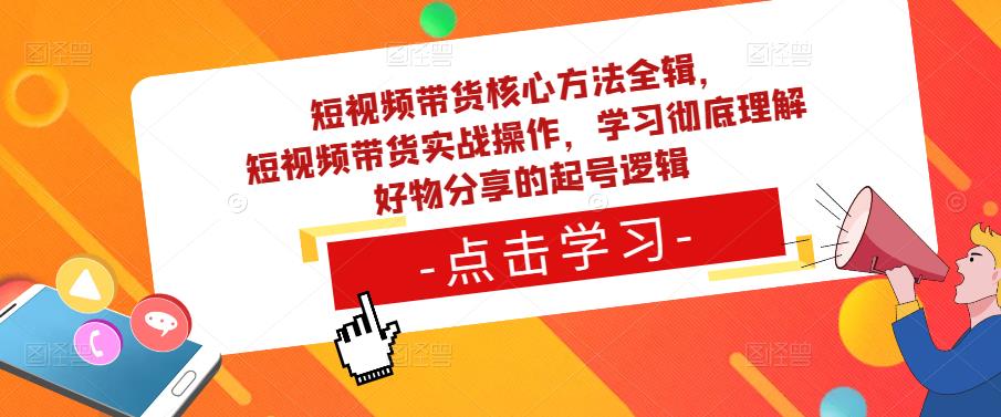 短视频带货核心方法全辑，​短视频带货实战操作，学习彻底理解好物分享的起号逻辑-副业网