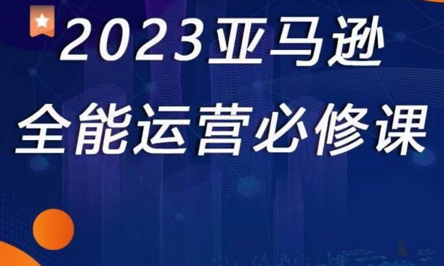 2023亚马逊全能运营必修课，全面认识亚马逊平台+精品化选品+CPC广告的极致打法-副业库