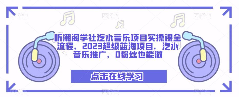 听潮阁学社汽水音乐项目实操课全流程，2023超级蓝海项目，汽水音乐推广，0粉丝也能做-副业网