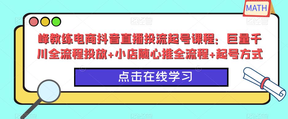 峰教练电商抖音直播投流起号课程：巨量千川全流程投放+小店随心推全流程+起号方式-副业库