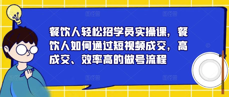 餐饮人轻松招学员实操课，餐饮人如何通过短视频成交，高成交、效率高的做号流程-副业网