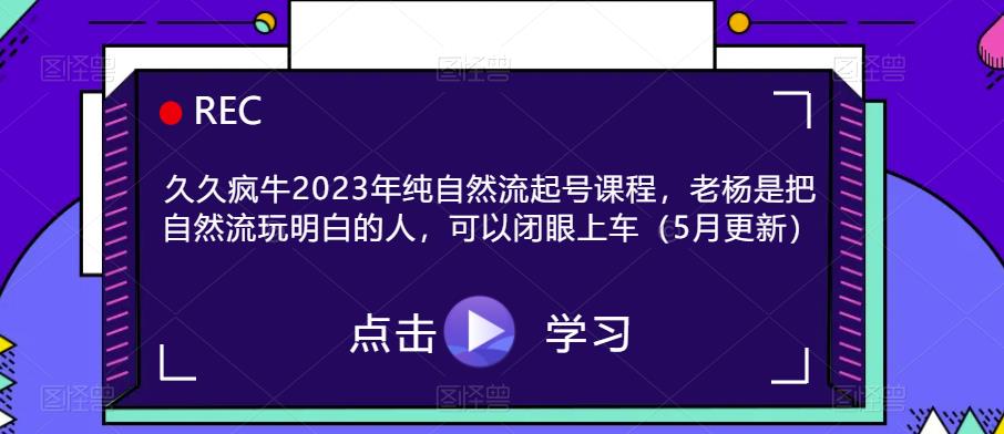 久久疯牛2023年纯自然流起号课程，老杨是把自然流玩明白的人，可以闭眼上车（5月更新）-副业网