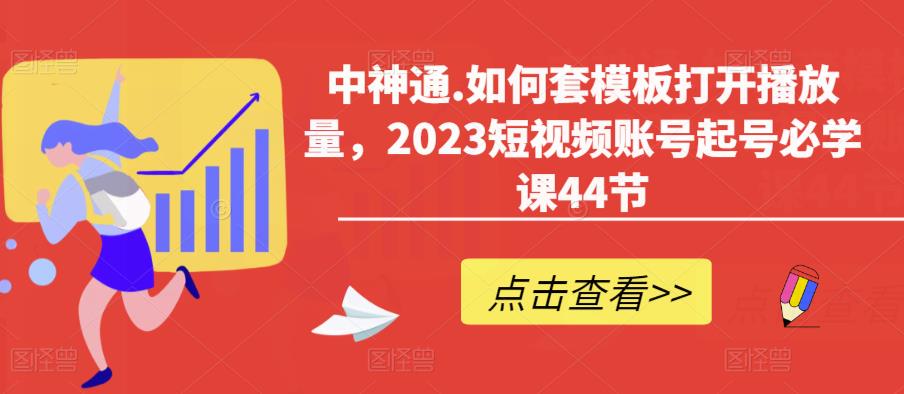 中神通.如何套模板打开播放量，2023短视频账号起号必学课44节（送钩子模板和文档资料）-副业网