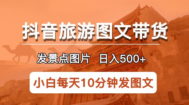 抖音旅游图文带货项目，每天半小时发景点图片日入500+长期稳定项目【揭秘】-副业网