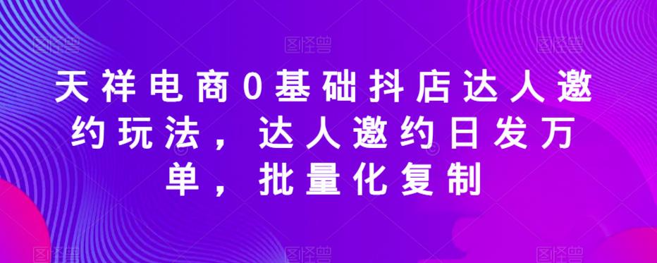 天祥电商0基础抖店达人邀约玩法，达人邀约日发万单，批量化复制-副业库