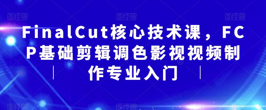 FinalCut核心技术课，FCP基础剪辑调色影视视频制作专业入门-副业网