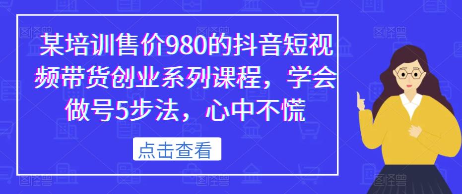 某培训售价980的抖音短视频带货创业系列课程，学会做号5步法，心中不慌-副业库