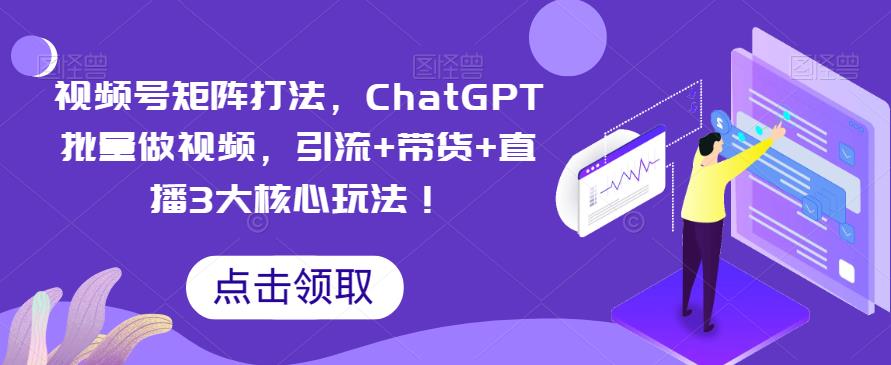 视频号矩阵打法，ChatGPT批量做视频，引流+带货+直播3大核心玩法！-副业库