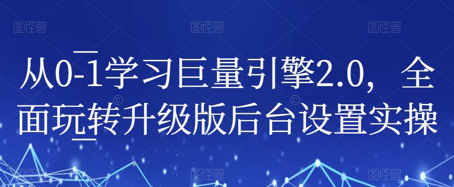 从0-1学习巨量引擎2.0，全面玩转升级版后台设置实操-副业网