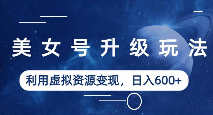 美女号升级玩法，利用虚拟资源变现，日入600+（教程+素材）【揭秘】-副业网