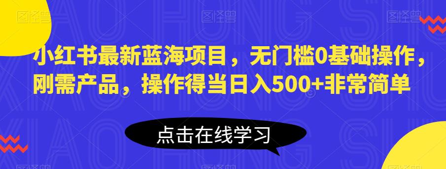 小红书最新蓝海项目，无门槛0基础操作，刚需产品，操作得当日入500+非常简单【揭秘】-副业网