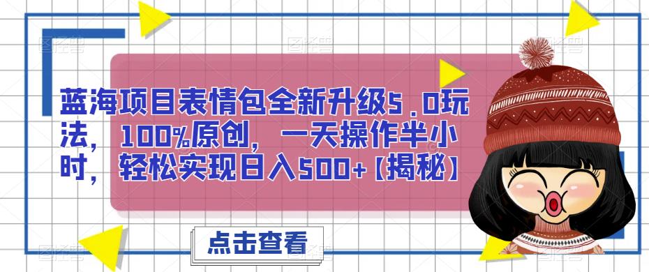 蓝海项目表情包全新升级5.0玩法，100%原创，一天操作半小时，轻松实现日入500+【揭秘】-副业网