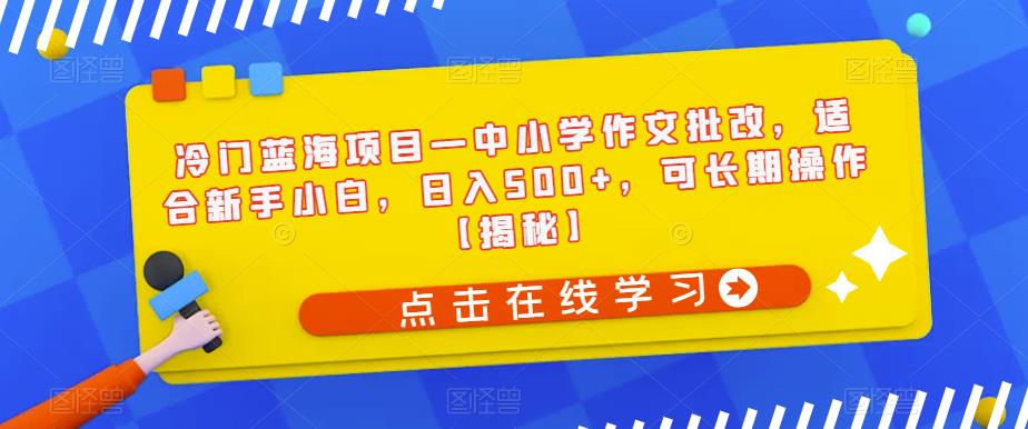 冷门蓝海项目—中小学作文批改，适合新手小白，日入500+，可长期操作【揭秘】-副业网