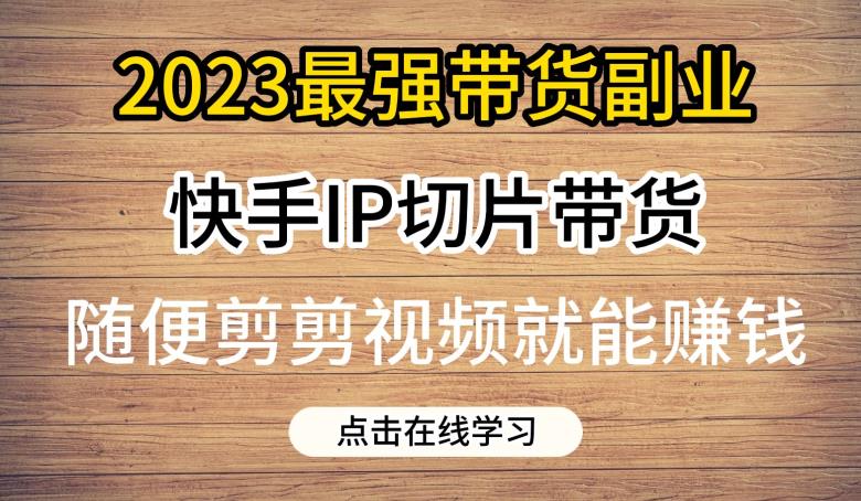 2023最强带货副业快手IP切片带货，门槛低，0粉丝也可以进行，随便剪剪视频就能赚钱-副业网