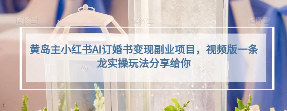 黄岛主小红书AI订婚书变现副业项目，视频版一条龙实操玩法分享给你-副业网