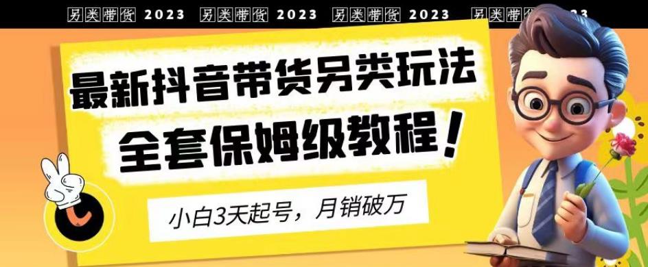 2023年最新抖音带货另类玩法，3天起号，月销破万（保姆级教程）【揭秘】-副业库