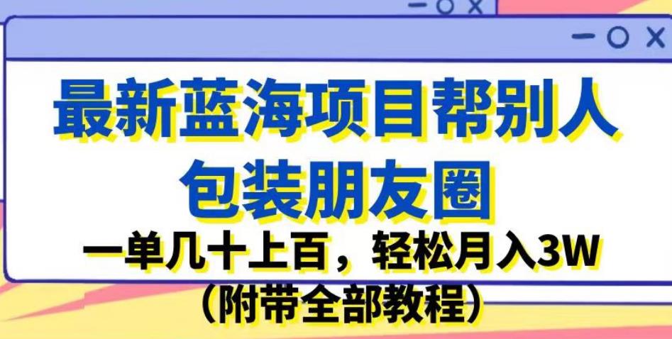 最新蓝海项目帮别人包装朋友圈，一单几十上百，轻松月入3W（附带全部教程）-副业网