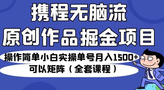 携程无脑流原创作品掘金项目，操作简单小白实操单号月入1500+可以矩阵（全套课程）【揭秘】-副业网