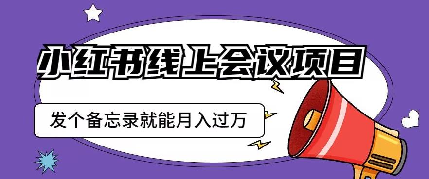 小红书线上会议项目，发一个备忘录笔记就能精准获客月入过万【揭秘】-副业网