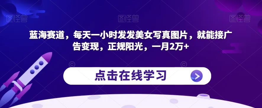 蓝海赛道，每天一小时发发美女写真图片，就能接广告变现，正规阳光，一月2万+【揭秘】-副业网