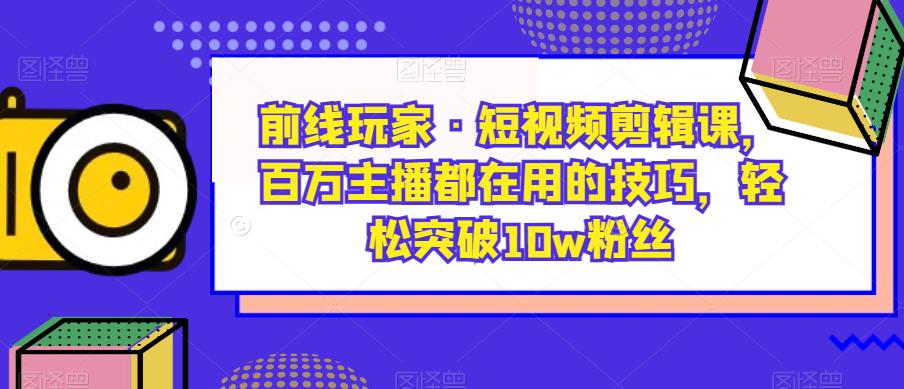 前线玩家·短视频剪辑课，百万主播都在用的技巧，轻松突破10w粉丝-副业网