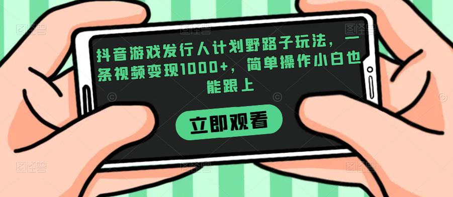抖音游戏发行人计划野路子玩法，一条视频变现1000+，简单操作小白也能跟上【揭秘】-副业网