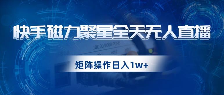 快手磁力聚星全天无人直播，矩阵操作日入1w+【揭秘】-副业库