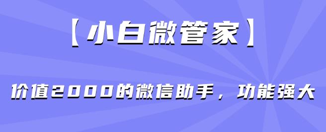 【小白微管家】价值2000的微信助手，功能强大-副业网