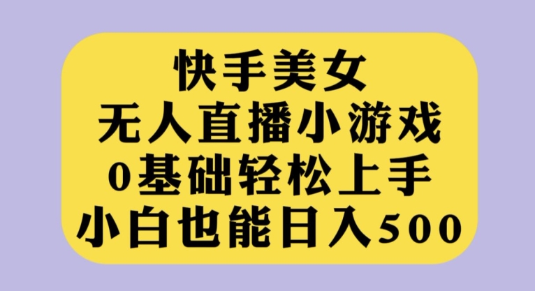 快手美女无人直播小游戏，0基础轻松上手，小白也能日入500【揭秘】-副业网