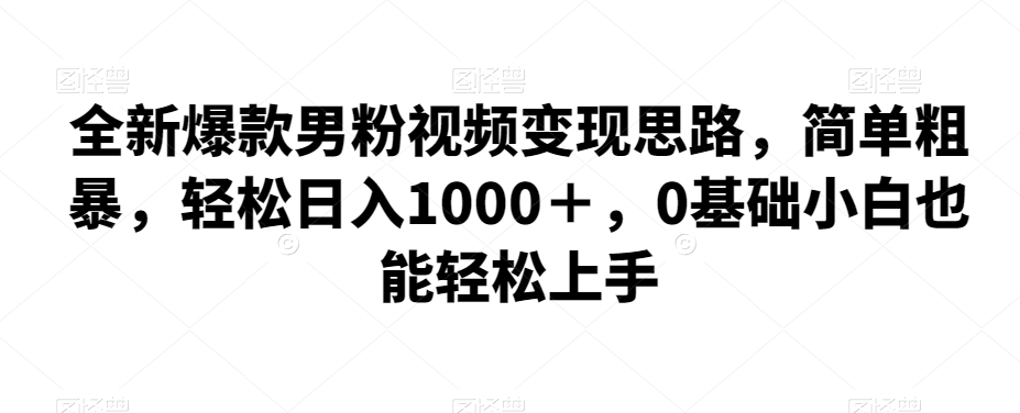 全新爆款男粉视频变现思路，简单粗暴，轻松日入1000＋，0基础小白也能轻松上手-副业网