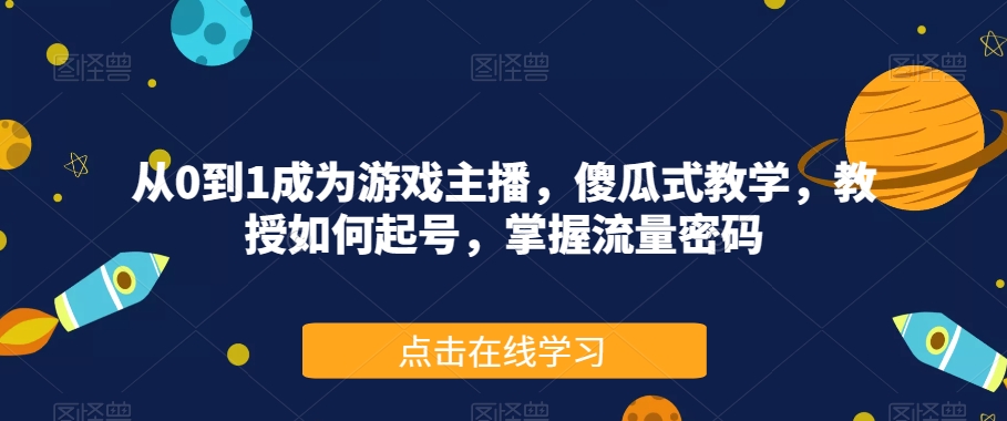 从0到1成为游戏主播，傻瓜式教学，教授如何起号，掌握流量密码-副业库
