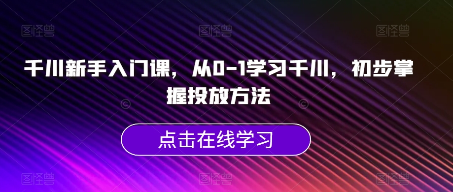 千川新手入门课，从0-1学习千川，初步掌握投放方法-副业网