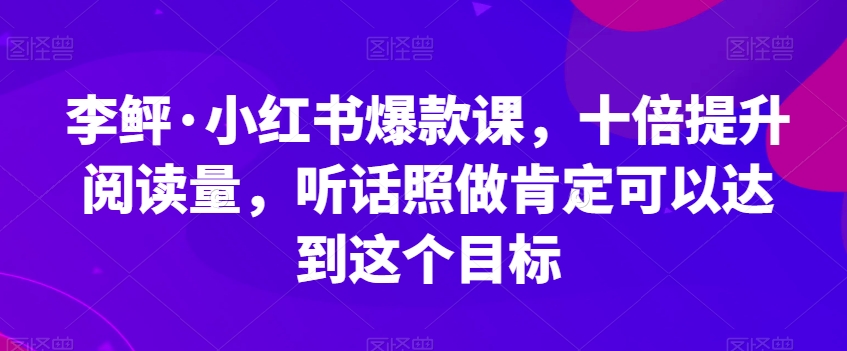 李鲆·小红书爆款课，十倍提升阅读量，听话照做肯定可以达到这个目标-副业网