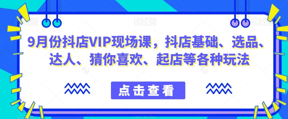 9月份抖店VIP现场课，抖音小店基础、选品、达人、猜你喜欢、起店等各种玩法-副业网
